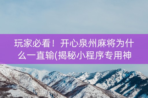 玩家必看！开心泉州麻将为什么一直输(揭秘小程序专用神器)