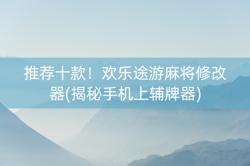 推荐十款！欢乐途游麻将修改器(揭秘手机上辅牌器)