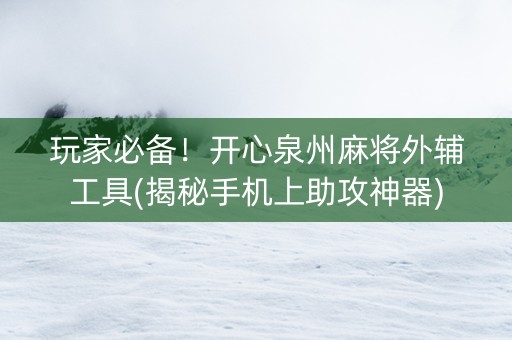 玩家必备！开心泉州麻将外辅工具(揭秘手机上助攻神器)