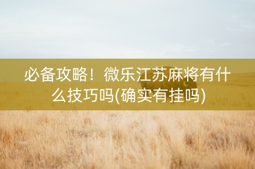 必备攻略！微乐江苏麻将有什么技巧吗(确实有挂吗)