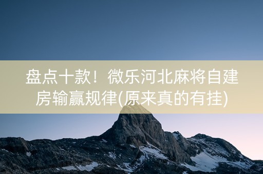 盘点十款！微乐河北麻将自建房输赢规律(原来真的有挂)