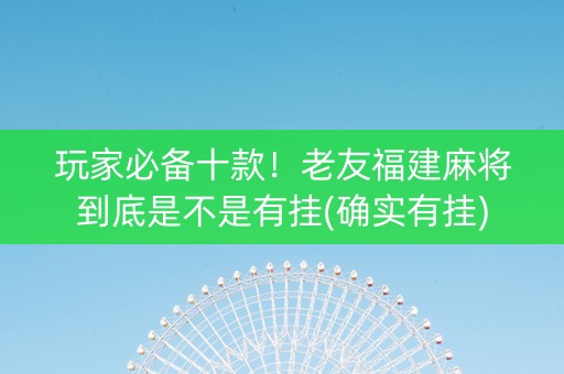 玩家必备十款！老友福建麻将到底是不是有挂(确实有挂)