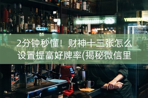 2分钟秒懂！财神十三张怎么设置提高好牌率(揭秘微信里助赢神器购买)