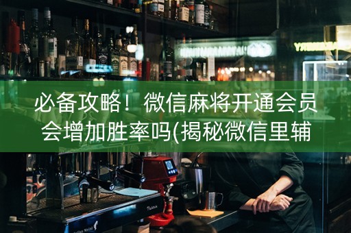必备攻略！微信麻将开通会员会增加胜率吗(揭秘微信里辅牌器)