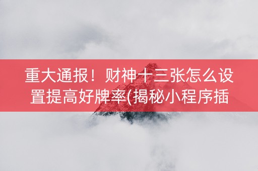 重大通报！财神十三张怎么设置提高好牌率(揭秘小程序插件购买)
