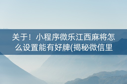 关于！小程序微乐江西麻将怎么设置能有好牌(揭秘微信里最新神器下载)