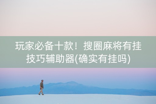 玩家必备十款！搜圈麻将有挂技巧辅助器(确实有挂吗)