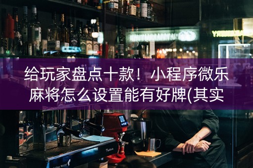 给玩家盘点十款！小程序微乐麻将怎么设置能有好牌(其实确实有挂)