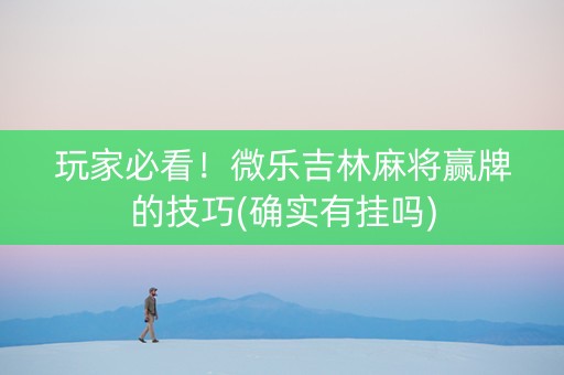 玩家必看！微乐吉林麻将赢牌的技巧(确实有挂吗)