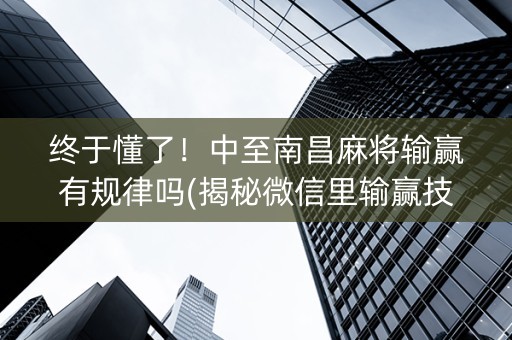 终于懂了！中至南昌麻将输赢有规律吗(揭秘微信里输赢技巧)