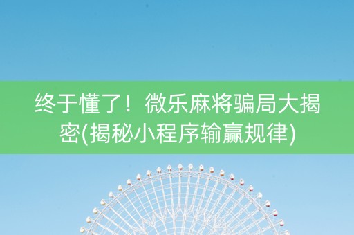 终于懂了！微乐麻将骗局大揭密(揭秘小程序输赢规律)