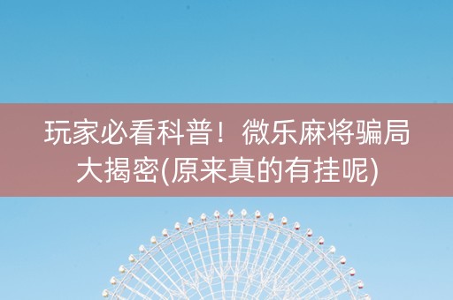玩家必看科普！微乐麻将骗局大揭密(原来真的有挂呢)