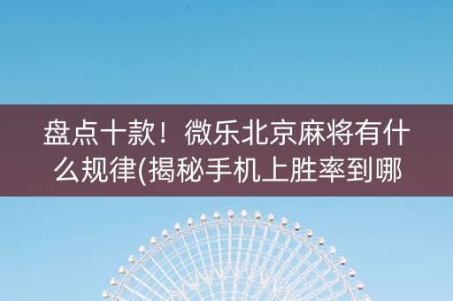 盘点十款！微乐北京麻将有什么规律(揭秘手机上胜率到哪调)