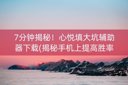 7分钟揭秘！心悦填大坑辅助器下载(揭秘手机上提高胜率)
