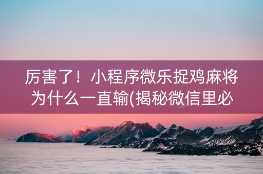 厉害了！小程序微乐捉鸡麻将为什么一直输(揭秘微信里必备神器)