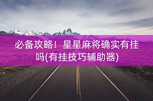 必备攻略！星星麻将确实有挂吗(有挂技巧辅助器)