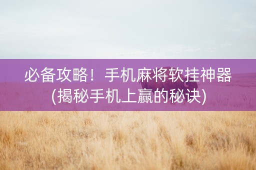 必备攻略！手机麻将软挂神器(揭秘手机上赢的秘诀)