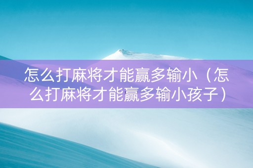 怎么打麻将才能赢多输小（怎么打麻将才能赢多输小孩子）