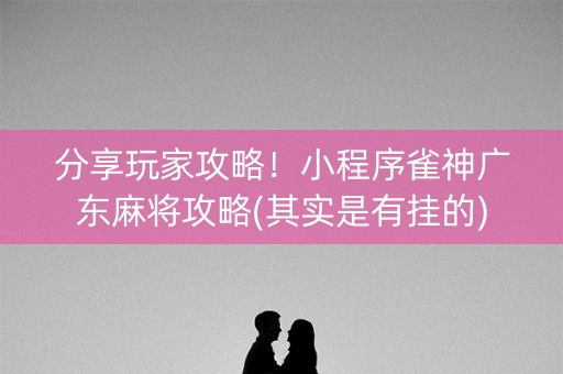 分享玩家攻略！小程序雀神广东麻将攻略(其实是有挂的)