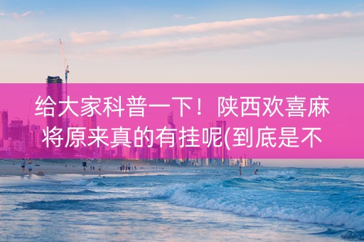 给大家科普一下！陕西欢喜麻将原来真的有挂呢(到底是不是有挂)