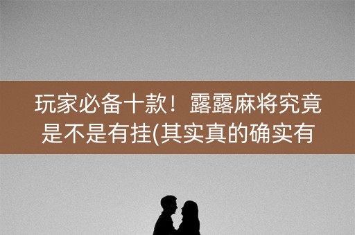 玩家必备十款！露露麻将究竟是不是有挂(其实真的确实有挂)