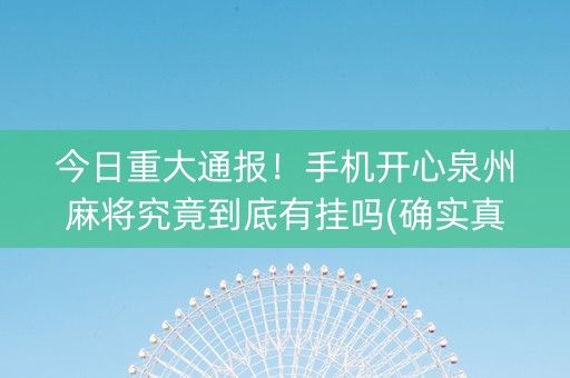 今日重大通报！手机开心泉州麻将究竟到底有挂吗(确实真的有挂)