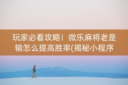 玩家必看攻略！微乐麻将老是输怎么提高胜率(揭秘小程序自建房怎么赢)