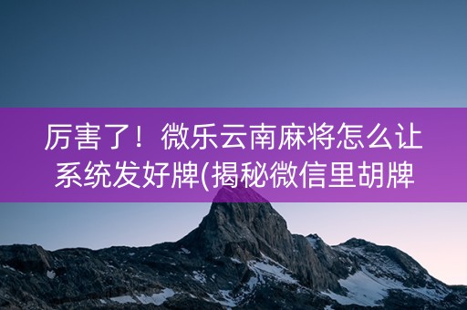 厉害了！微乐云南麻将怎么让系统发好牌(揭秘微信里胡牌技巧)