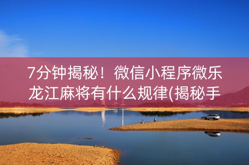 7分钟揭秘！微信小程序微乐龙江麻将有什么规律(揭秘手机上怎么容易赢)