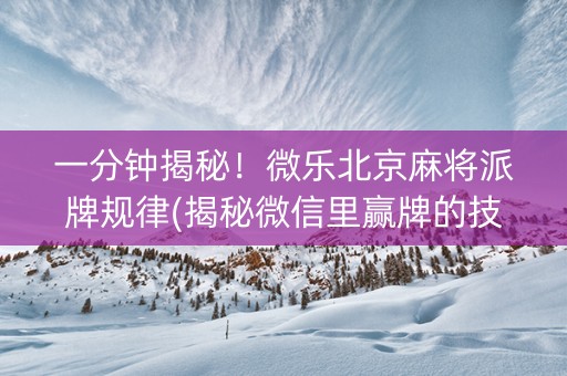 一分钟揭秘！微乐北京麻将派牌规律(揭秘微信里赢牌的技巧)
