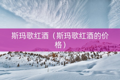 斯玛歌红酒（斯玛歌红酒的价格）