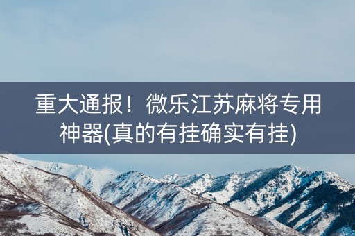 重大通报！微乐江苏麻将专用神器(真的有挂确实有挂)