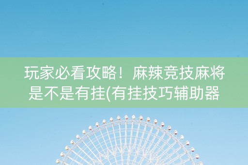 玩家必看攻略！麻辣竞技麻将是不是有挂(有挂技巧辅助器)