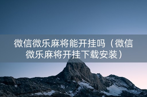 微信微乐麻将能开挂吗（微信微乐麻将开挂下载安装）