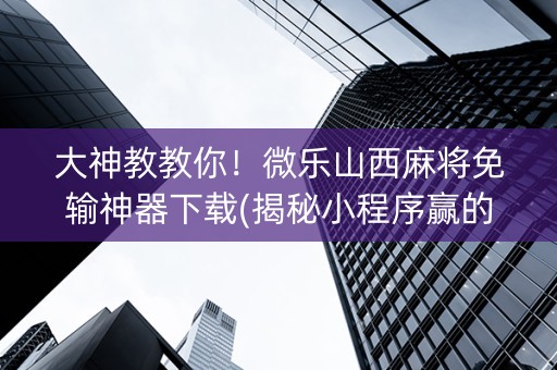大神教教你！微乐山西麻将免输神器下载(揭秘小程序赢的秘诀)