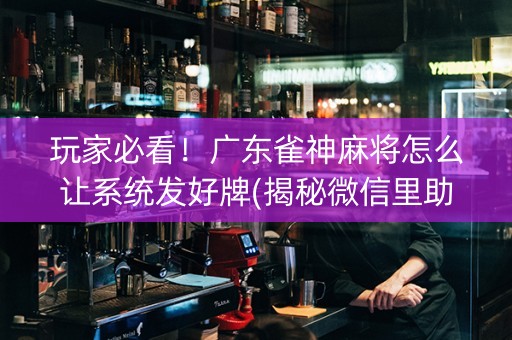 玩家必看！广东雀神麻将怎么让系统发好牌(揭秘微信里助手软件)