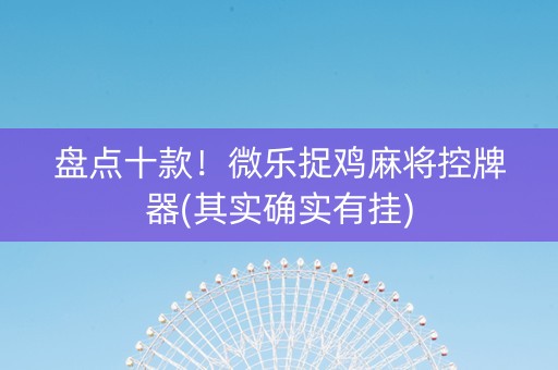 盘点十款！微乐捉鸡麻将控牌器(其实确实有挂)