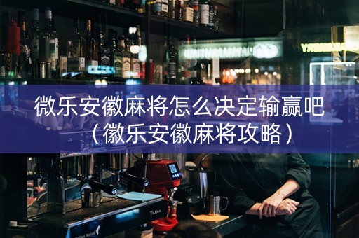 微乐安徽麻将怎么决定输赢吧（徽乐安徽麻将攻略）