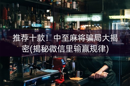 推荐十款！中至麻将骗局大揭密(揭秘微信里输赢规律)