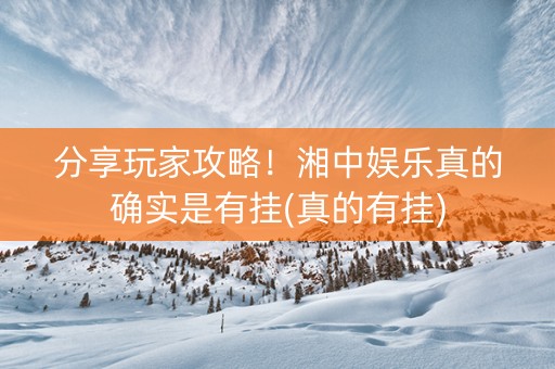 分享玩家攻略！湘中娱乐真的确实是有挂(真的有挂)