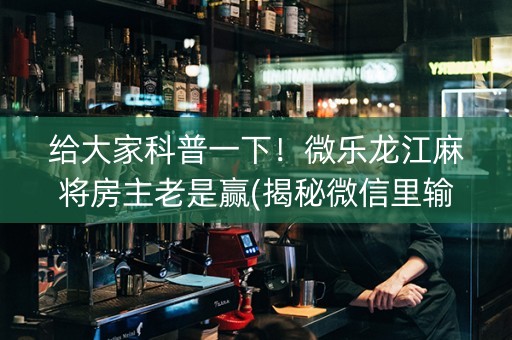 给大家科普一下！微乐龙江麻将房主老是赢(揭秘微信里输赢规律)