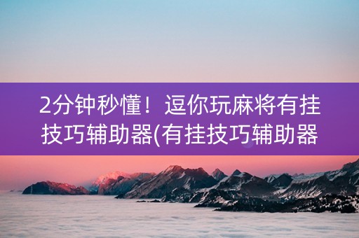 2分钟秒懂！逗你玩麻将有挂技巧辅助器(有挂技巧辅助器)