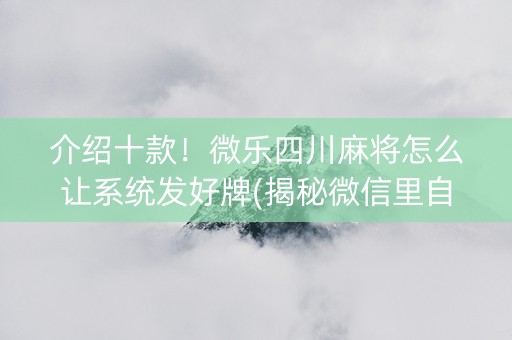 介绍十款！微乐四川麻将怎么让系统发好牌(揭秘微信里自建房怎么赢)