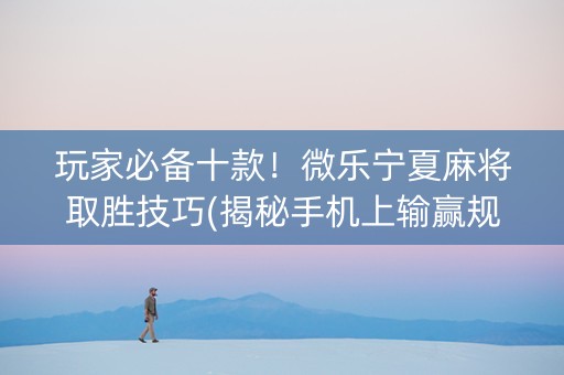 玩家必备十款！微乐宁夏麻将取胜技巧(揭秘手机上输赢规律)