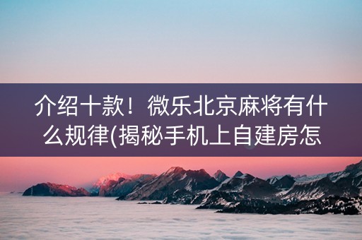 介绍十款！微乐北京麻将有什么规律(揭秘手机上自建房怎么赢)