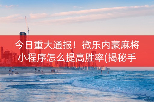 今日重大通报！微乐内蒙麻将小程序怎么提高胜率(揭秘手机上助攻神器)