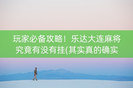 玩家必备攻略！乐达大连麻将究竟有没有挂(其实真的确实有挂)