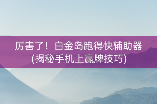 厉害了！白金岛跑得快辅助器(揭秘手机上赢牌技巧)