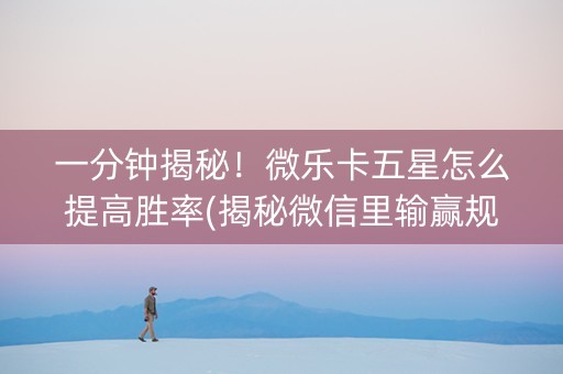一分钟揭秘！微乐卡五星怎么提高胜率(揭秘微信里输赢规律)