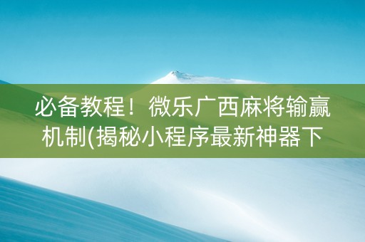 必备教程！微乐广西麻将输赢机制(揭秘小程序最新神器下载)